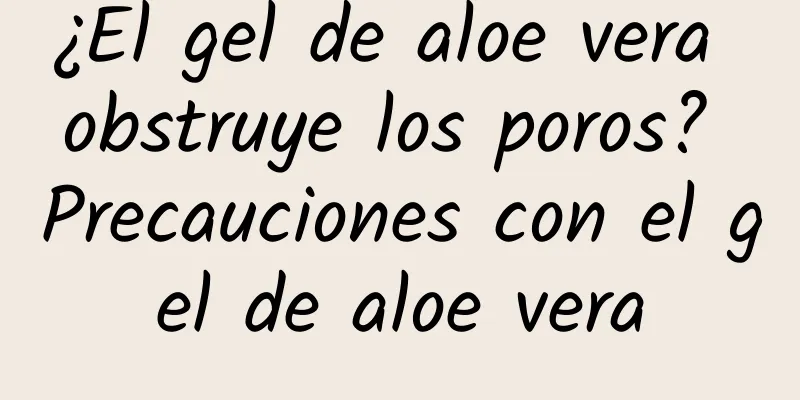 ¿El gel de aloe vera obstruye los poros? Precauciones con el gel de aloe vera