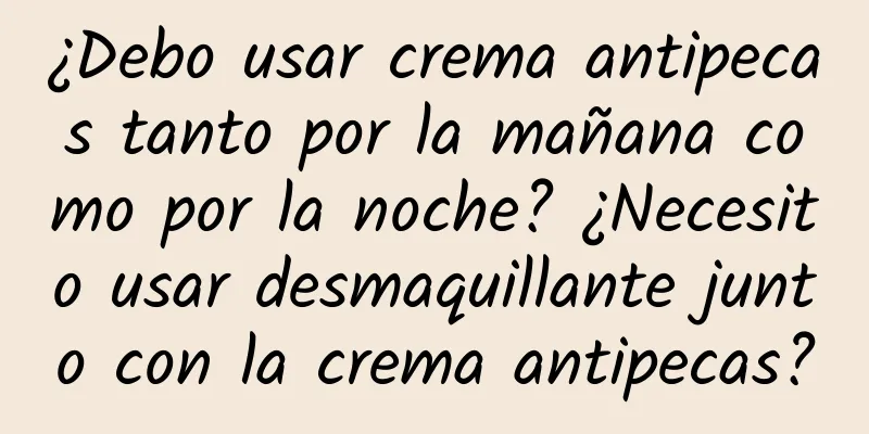 ¿Debo usar crema antipecas tanto por la mañana como por la noche? ¿Necesito usar desmaquillante junto con la crema antipecas?