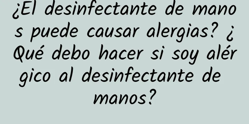 ¿El desinfectante de manos puede causar alergias? ¿Qué debo hacer si soy alérgico al desinfectante de manos?