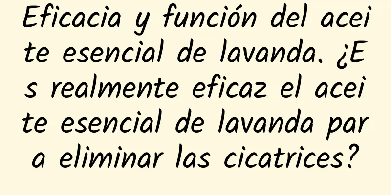 Eficacia y función del aceite esencial de lavanda. ¿Es realmente eficaz el aceite esencial de lavanda para eliminar las cicatrices?