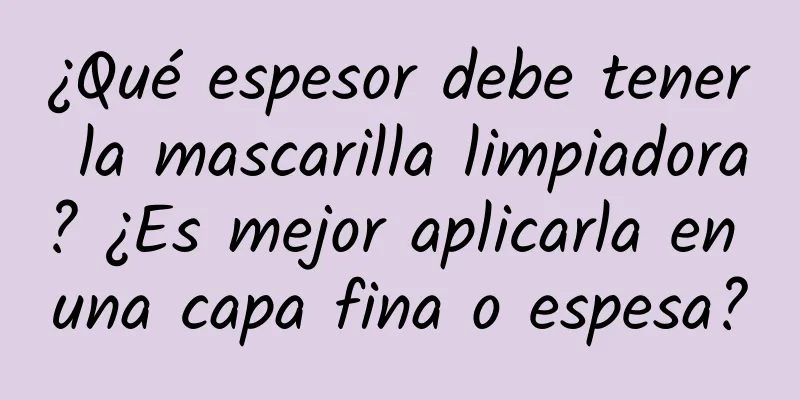 ¿Qué espesor debe tener la mascarilla limpiadora? ¿Es mejor aplicarla en una capa fina o espesa?