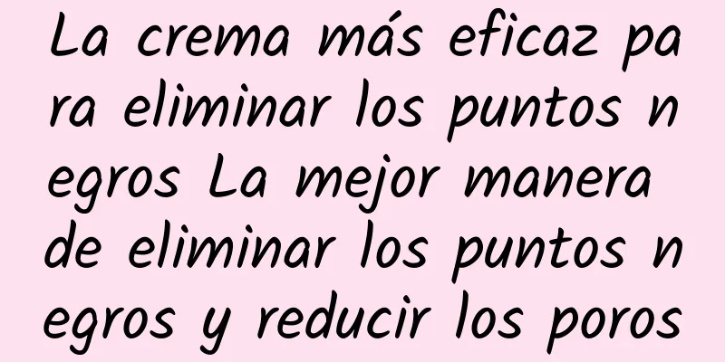 La crema más eficaz para eliminar los puntos negros La mejor manera de eliminar los puntos negros y reducir los poros