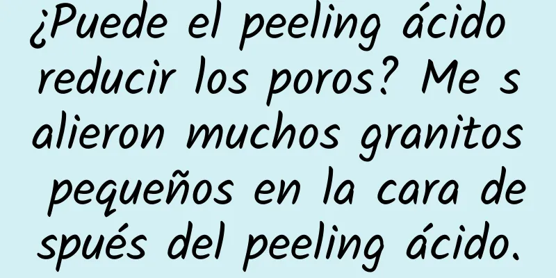 ¿Puede el peeling ácido reducir los poros? Me salieron muchos granitos pequeños en la cara después del peeling ácido.