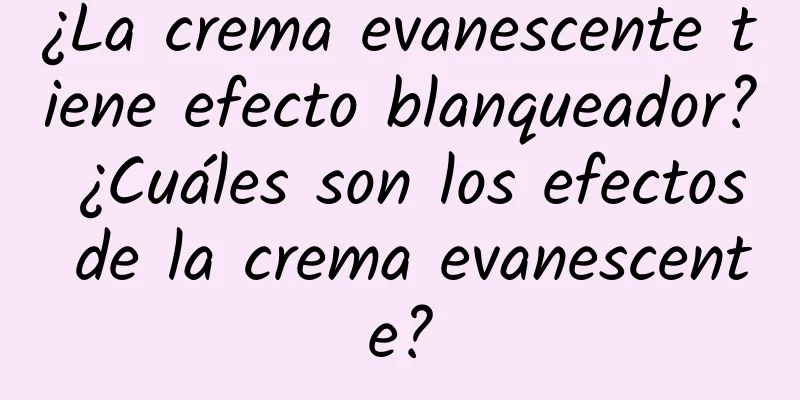 ¿La crema evanescente tiene efecto blanqueador? ¿Cuáles son los efectos de la crema evanescente?