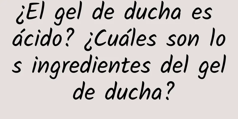 ¿El gel de ducha es ácido? ¿Cuáles son los ingredientes del gel de ducha?