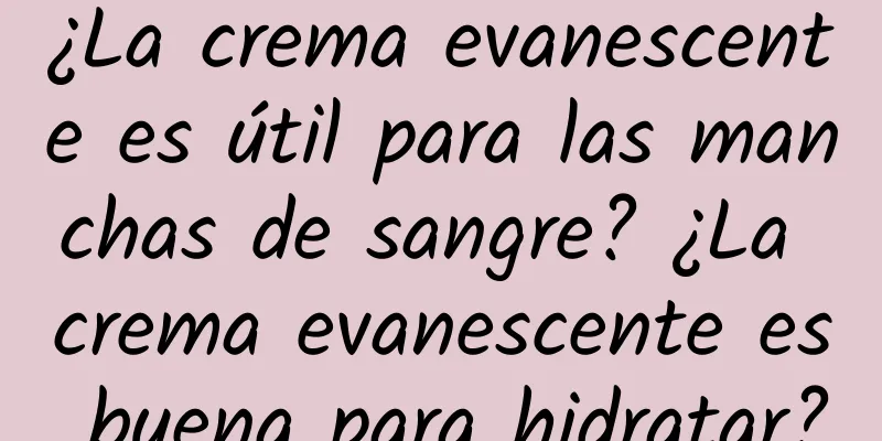 ¿La crema evanescente es útil para las manchas de sangre? ¿La crema evanescente es buena para hidratar?