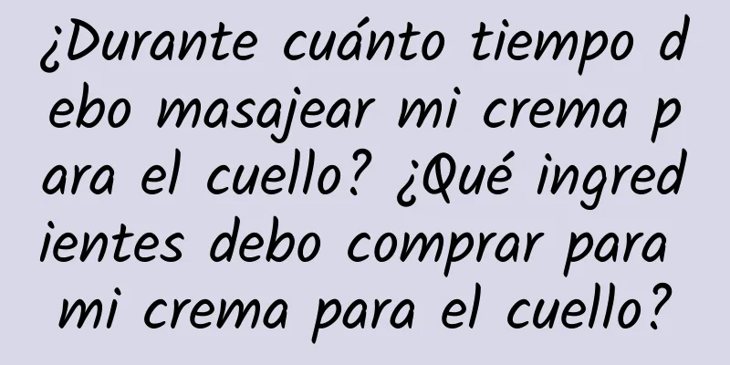 ¿Durante cuánto tiempo debo masajear mi crema para el cuello? ¿Qué ingredientes debo comprar para mi crema para el cuello?