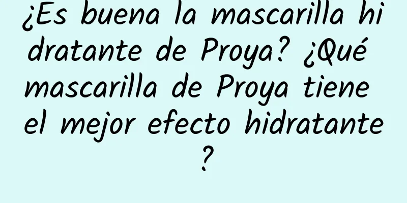 ¿Es buena la mascarilla hidratante de Proya? ¿Qué mascarilla de Proya tiene el mejor efecto hidratante?