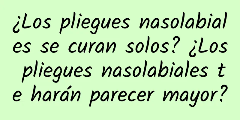 ¿Los pliegues nasolabiales se curan solos? ¿Los pliegues nasolabiales te harán parecer mayor?