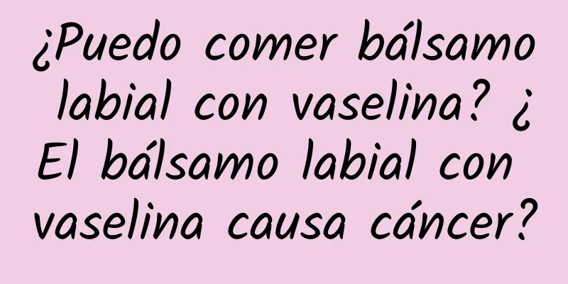 ¿Puedo comer bálsamo labial con vaselina? ¿El bálsamo labial con vaselina causa cáncer?