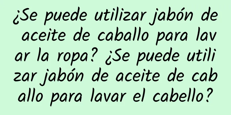 ¿Se puede utilizar jabón de aceite de caballo para lavar la ropa? ¿Se puede utilizar jabón de aceite de caballo para lavar el cabello?