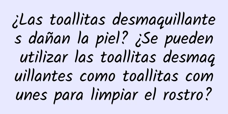 ¿Las toallitas desmaquillantes dañan la piel? ¿Se pueden utilizar las toallitas desmaquillantes como toallitas comunes para limpiar el rostro?