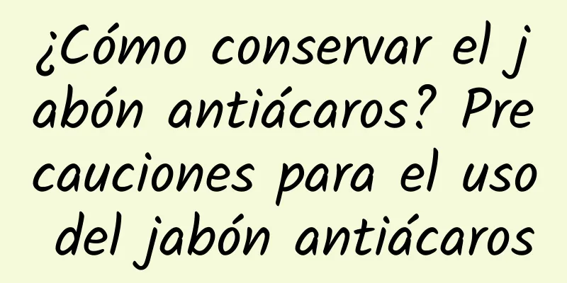 ¿Cómo conservar el jabón antiácaros? Precauciones para el uso del jabón antiácaros