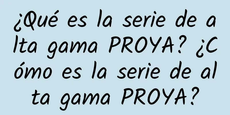 ¿Qué es la serie de alta gama PROYA? ¿Cómo es la serie de alta gama PROYA?