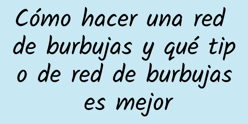 Cómo hacer una red de burbujas y qué tipo de red de burbujas es mejor