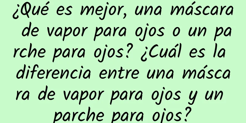 ¿Qué es mejor, una máscara de vapor para ojos o un parche para ojos? ¿Cuál es la diferencia entre una máscara de vapor para ojos y un parche para ojos?