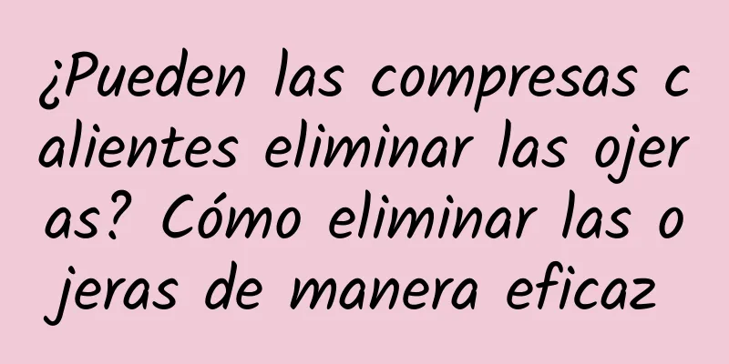 ¿Pueden las compresas calientes eliminar las ojeras? Cómo eliminar las ojeras de manera eficaz