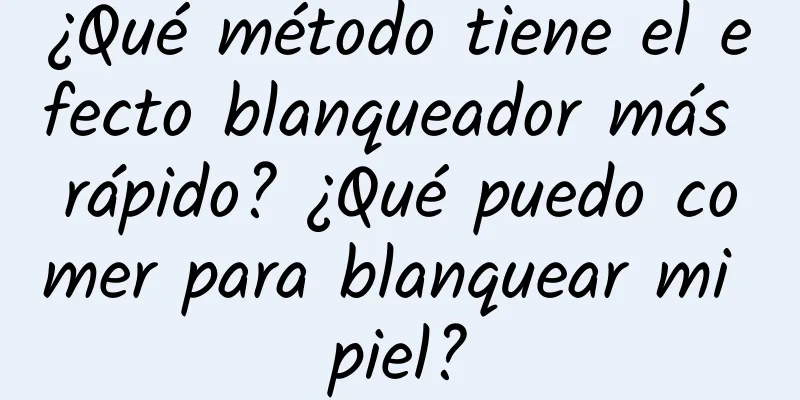 ¿Qué método tiene el efecto blanqueador más rápido? ¿Qué puedo comer para blanquear mi piel?