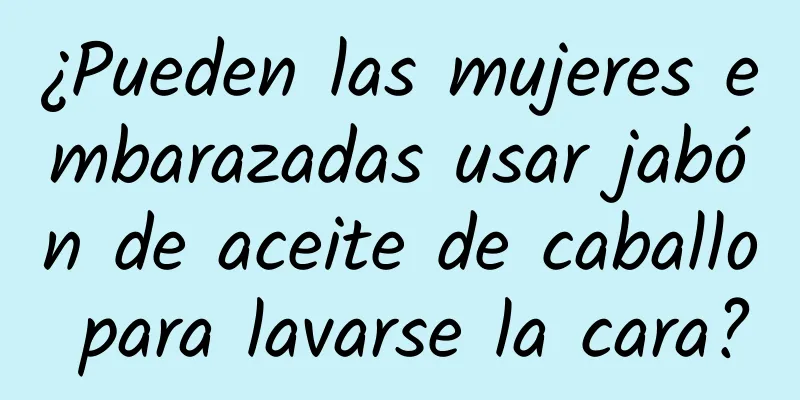 ¿Pueden las mujeres embarazadas usar jabón de aceite de caballo para lavarse la cara?