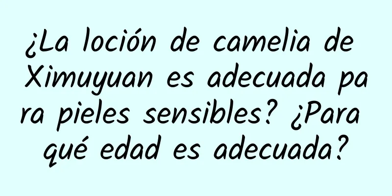 ¿La loción de camelia de Ximuyuan es adecuada para pieles sensibles? ¿Para qué edad es adecuada?