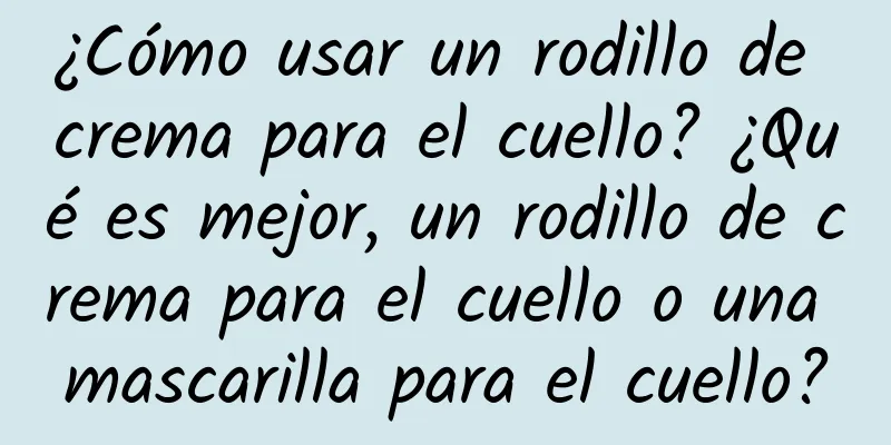 ¿Cómo usar un rodillo de crema para el cuello? ¿Qué es mejor, un rodillo de crema para el cuello o una mascarilla para el cuello?