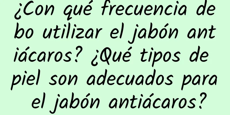 ¿Con qué frecuencia debo utilizar el jabón antiácaros? ¿Qué tipos de piel son adecuados para el jabón antiácaros?