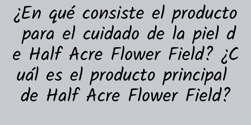 ¿En qué consiste el producto para el cuidado de la piel de Half Acre Flower Field? ¿Cuál es el producto principal de Half Acre Flower Field?