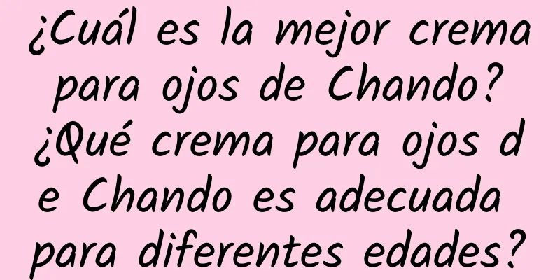 ¿Cuál es la mejor crema para ojos de Chando? ¿Qué crema para ojos de Chando es adecuada para diferentes edades?