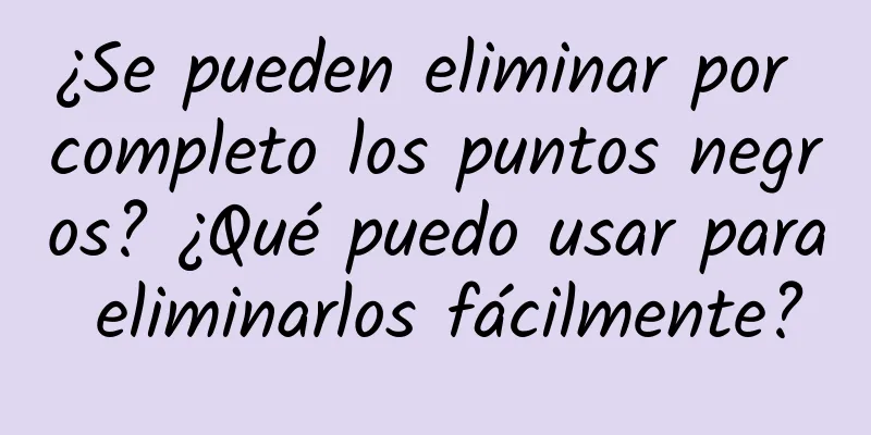 ¿Se pueden eliminar por completo los puntos negros? ¿Qué puedo usar para eliminarlos fácilmente?