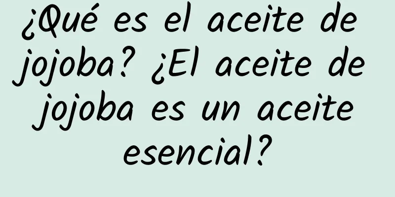 ¿Qué es el aceite de jojoba? ¿El aceite de jojoba es un aceite esencial?