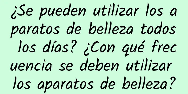 ¿Se pueden utilizar los aparatos de belleza todos los días? ¿Con qué frecuencia se deben utilizar los aparatos de belleza?