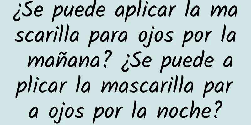 ¿Se puede aplicar la mascarilla para ojos por la mañana? ¿Se puede aplicar la mascarilla para ojos por la noche?