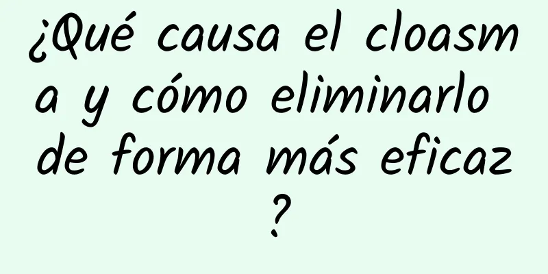 ¿Qué causa el cloasma y cómo eliminarlo de forma más eficaz?