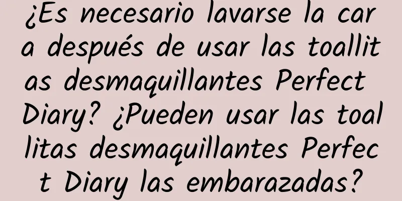 ¿Es necesario lavarse la cara después de usar las toallitas desmaquillantes Perfect Diary? ¿Pueden usar las toallitas desmaquillantes Perfect Diary las embarazadas?