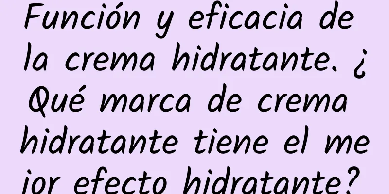 Función y eficacia de la crema hidratante. ¿Qué marca de crema hidratante tiene el mejor efecto hidratante?