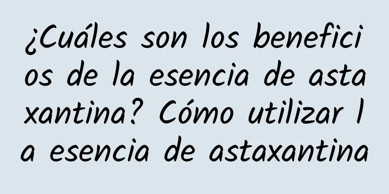 ¿Cuáles son los beneficios de la esencia de astaxantina? Cómo utilizar la esencia de astaxantina