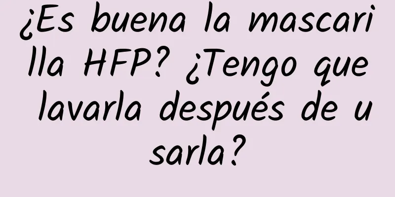 ¿Es buena la mascarilla HFP? ¿Tengo que lavarla después de usarla?