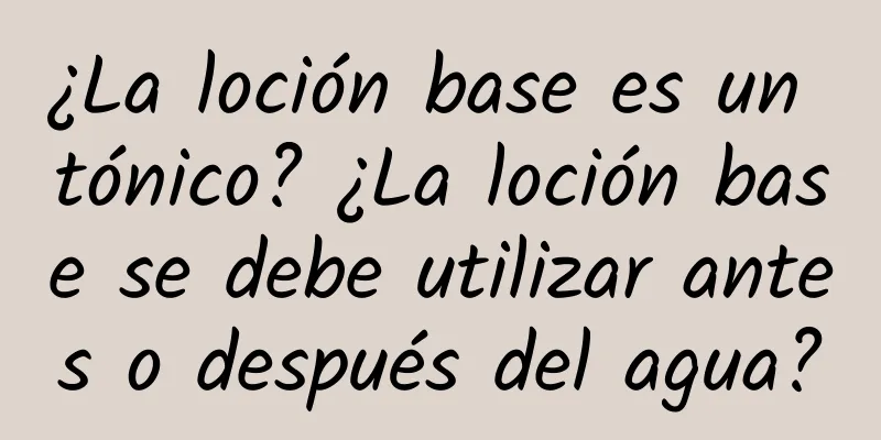 ¿La loción base es un tónico? ¿La loción base se debe utilizar antes o después del agua?