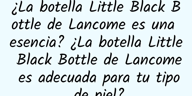 ¿La botella Little Black Bottle de Lancome es una esencia? ¿La botella Little Black Bottle de Lancome es adecuada para tu tipo de piel?