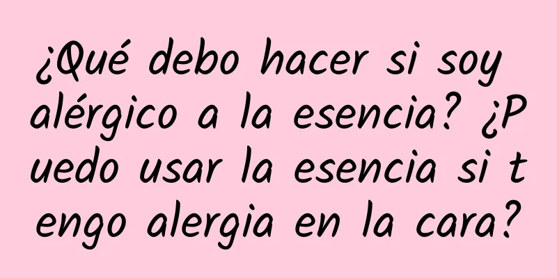 ¿Qué debo hacer si soy alérgico a la esencia? ¿Puedo usar la esencia si tengo alergia en la cara?