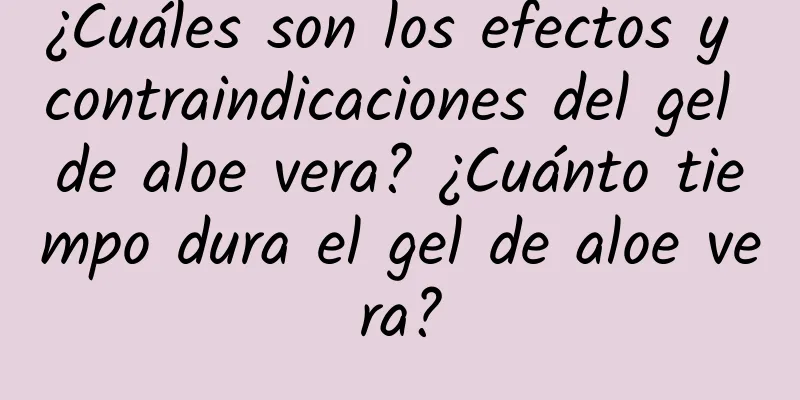 ¿Cuáles son los efectos y contraindicaciones del gel de aloe vera? ¿Cuánto tiempo dura el gel de aloe vera?