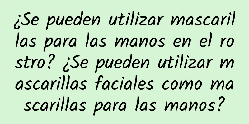 ¿Se pueden utilizar mascarillas para las manos en el rostro? ¿Se pueden utilizar mascarillas faciales como mascarillas para las manos?