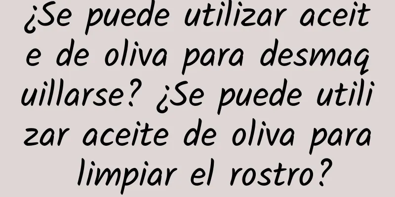 ¿Se puede utilizar aceite de oliva para desmaquillarse? ¿Se puede utilizar aceite de oliva para limpiar el rostro?
