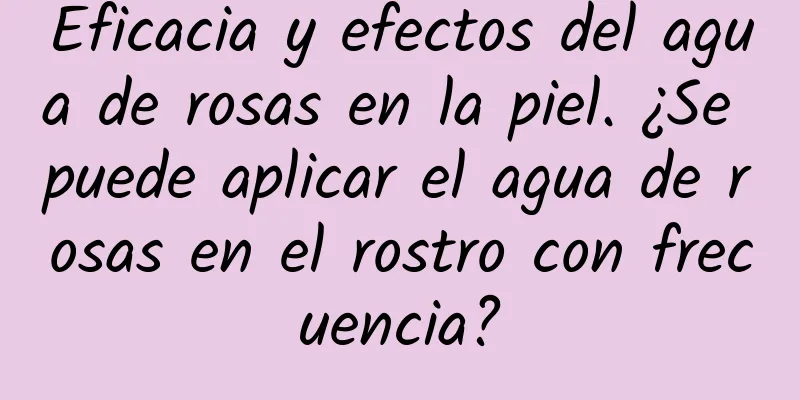 Eficacia y efectos del agua de rosas en la piel. ¿Se puede aplicar el agua de rosas en el rostro con frecuencia?