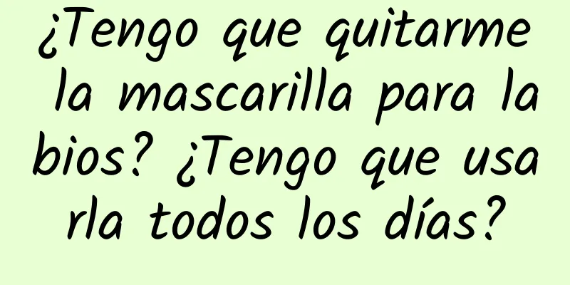 ¿Tengo que quitarme la mascarilla para labios? ¿Tengo que usarla todos los días?