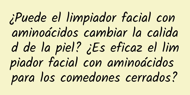 ¿Puede el limpiador facial con aminoácidos cambiar la calidad de la piel? ¿Es eficaz el limpiador facial con aminoácidos para los comedones cerrados?