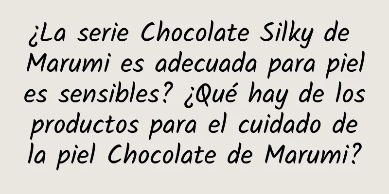 ¿La serie Chocolate Silky de Marumi es adecuada para pieles sensibles? ¿Qué hay de los productos para el cuidado de la piel Chocolate de Marumi?