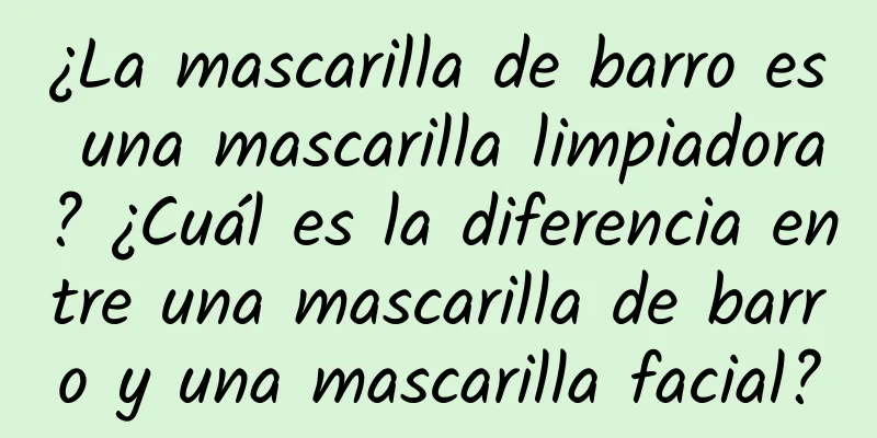 ¿La mascarilla de barro es una mascarilla limpiadora? ¿Cuál es la diferencia entre una mascarilla de barro y una mascarilla facial?