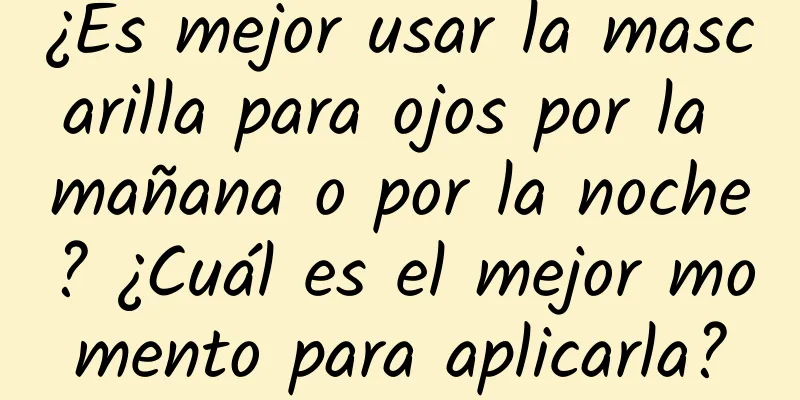 ¿Es mejor usar la mascarilla para ojos por la mañana o por la noche? ¿Cuál es el mejor momento para aplicarla?