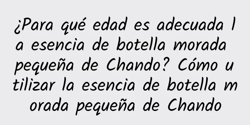 ¿Para qué edad es adecuada la esencia de botella morada pequeña de Chando? Cómo utilizar la esencia de botella morada pequeña de Chando